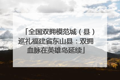 全国双拥模范城（县）巡礼福建省东山县：双拥血脉在英雄岛延续