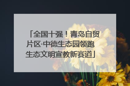 全国十强！青岛自贸片区·中德生态园领跑生态文明宣教新赛道