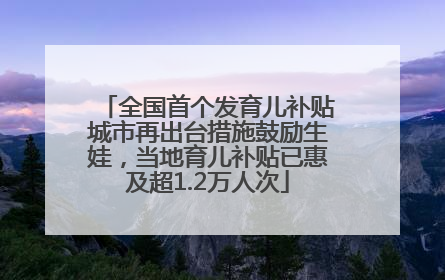 全国首个发育儿补贴城市再出台措施鼓励生娃，当地育儿补贴已惠及超1.2万人次