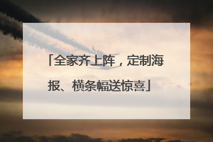 全家齐上阵，定制海报、横条幅送惊喜