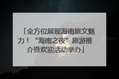 全方位展现海南旅文魅力！“海南之夜”旅游推介暨欢迎活动举办