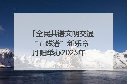 全民共谱文明交通“五线谱”新乐章 丹阳举办2025年“文明交通 同心同行”主题宣传活动