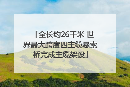 全长约26千米 世界最大跨度四主缆悬索桥完成主缆架设