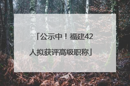 公示中！福建42人拟获评高级职称