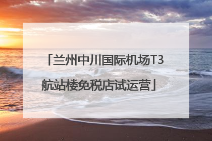 兰州中川国际机场T3航站楼免税店试运营