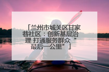 兰州市城关区甘家巷社区：创新基层治理 打通服务群众“最后一公里”