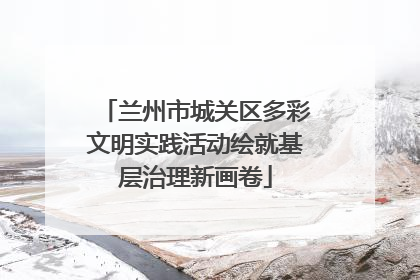 兰州市城关区多彩文明实践活动绘就基层治理新画卷