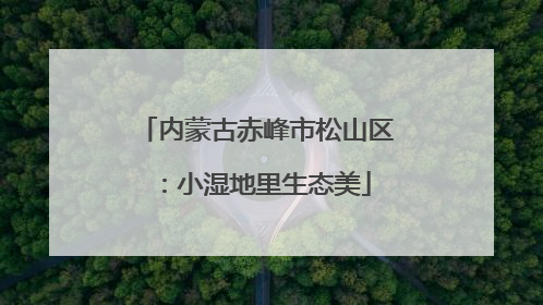 内蒙古赤峰市松山区：小湿地里生态美
