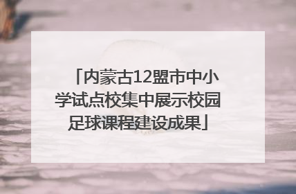 内蒙古12盟市中小学试点校集中展示校园足球课程建设成果