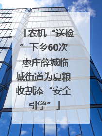 农机“送检”下乡60次 枣庄薛城临城街道为夏粮收割添“安全引擎”