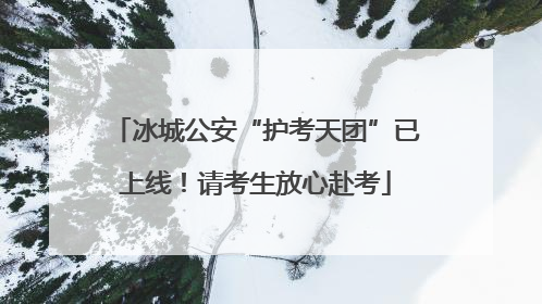 冰城公安“护考天团”已上线！请考生放心赴考