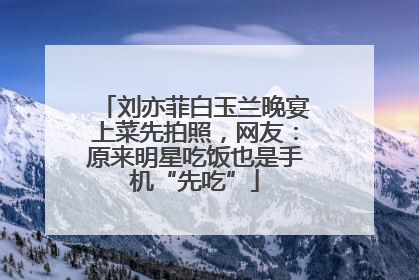 刘亦菲白玉兰晚宴上菜先拍照，网友：原来明星吃饭也是手机“先吃”