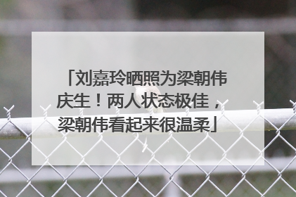 刘嘉玲晒照为梁朝伟庆生！两人状态极佳，梁朝伟看起来很温柔