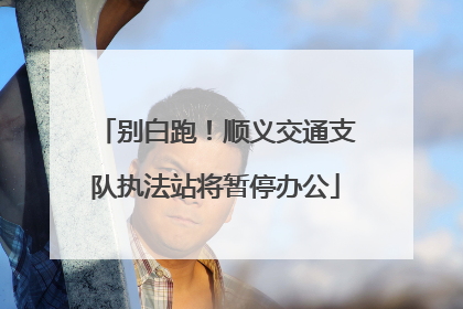 别白跑！顺义交通支队执法站将暂停办公