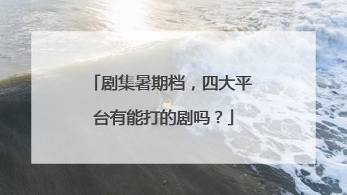 剧集暑期档，四大平台有能打的剧吗？