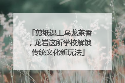 剪纸遇上乌龙茶香，龙岩这所学校解锁传统文化新玩法