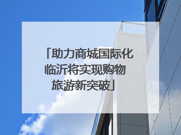 助力商城国际化 临沂将实现购物旅游新突破