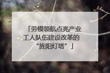 劳模领航点亮产业工人队伍建设改革的“旌阳灯塔”