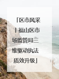 区市风采丨福山区市场监管局三维驱动执法质效升级