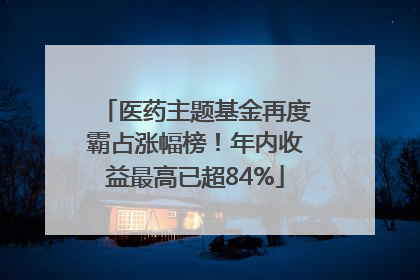 医药主题基金再度霸占涨幅榜！年内收益最高已超84%