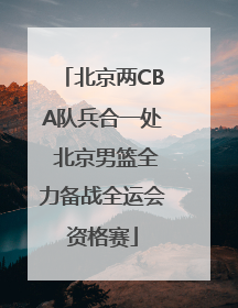 北京两CBA队兵合一处 北京男篮全力备战全运会资格赛
