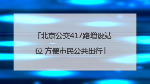 北京公交417路增设站位 方便市民公共出行