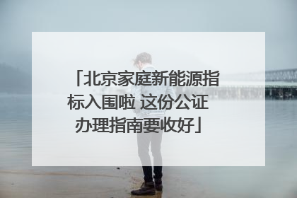 北京家庭新能源指标入围啦 这份公证办理指南要收好