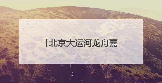 北京大运河龙舟嘉年华在副中心举办！三天六项比赛