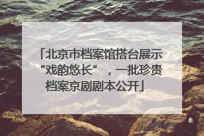 北京市档案馆搭台展示“戏韵悠长”，一批珍贵档案京剧剧本公开