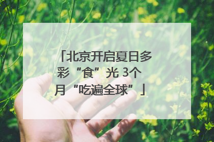 北京开启夏日多彩“食”光 3个月“吃遍全球”
