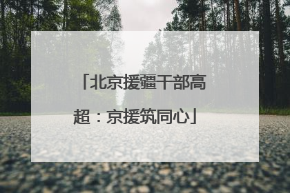北京援疆干部高超：京援筑同心