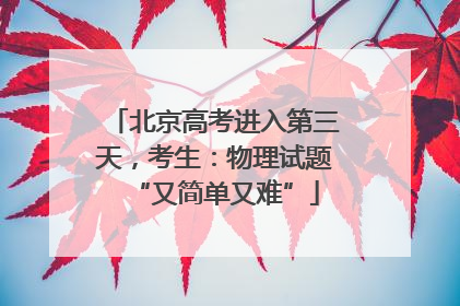 北京高考进入第三天，考生：物理试题“又简单又难”