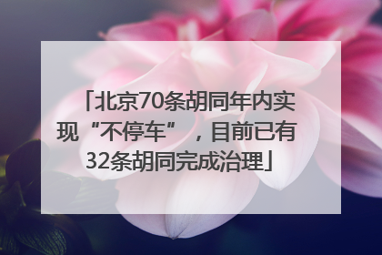 北京70条胡同年内实现“不停车”，目前已有32条胡同完成治理