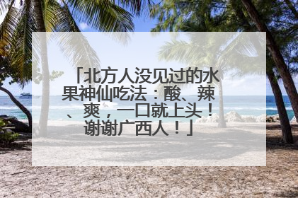 北方人没见过的水果神仙吃法：酸、辣、爽，一口就上头！谢谢广西人！