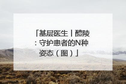 基层医生丨醴陵：守护患者的N种姿态（图）