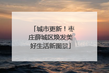 城市更新！枣庄薛城区焕发美好生活新图景