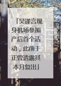 吴谨言现身机场参加产后首个活动，此前于正曾透露其本月复出