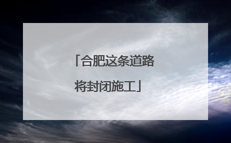 合肥这条道路将封闭施工