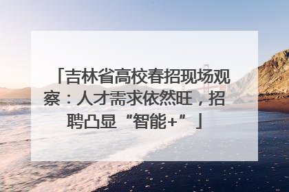 吉林省高校春招现场观察：人才需求依然旺，招聘凸显“智能+”