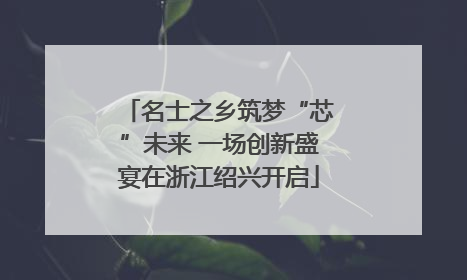 名士之乡筑梦“芯”未来 一场创新盛宴在浙江绍兴开启