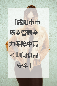 咸阳市市场监管局全力保障中高考期间食品安全