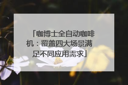 咖博士全自动咖啡机：覆盖四大场景满足不同应用需求