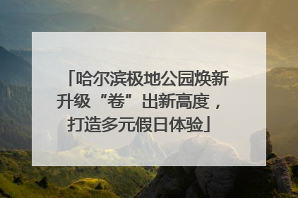 哈尔滨极地公园焕新升级“卷”出新高度，打造多元假日体验