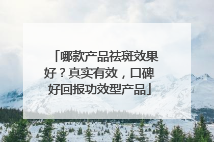 哪款产品祛斑效果好？真实有效，口碑好回报功效型产品