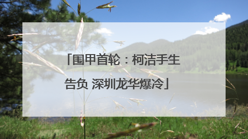 围甲首轮：柯洁手生告负 深圳龙华爆冷