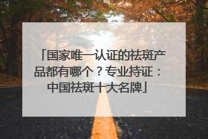 国家唯一认证的祛斑产品都有哪个？专业持证：中国祛斑十大名牌