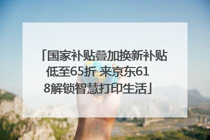 国家补贴叠加换新补贴低至65折 来京东618解锁智慧打印生活