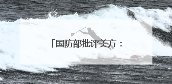国防部批评美方：怂恿支持“台独”搞分裂必将引火烧身