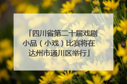 四川省第二十届戏剧小品（小戏）比赛将在达州市通川区举行
