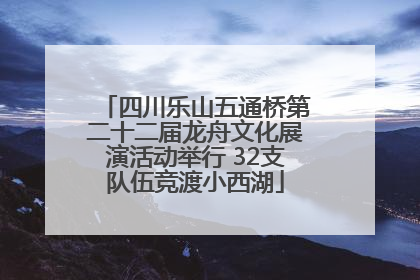 四川乐山五通桥第二十二届龙舟文化展演活动举行 32支队伍竞渡小西湖